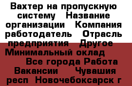 Вахтер на пропускную систему › Название организации ­ Компания-работодатель › Отрасль предприятия ­ Другое › Минимальный оклад ­ 15 000 - Все города Работа » Вакансии   . Чувашия респ.,Новочебоксарск г.